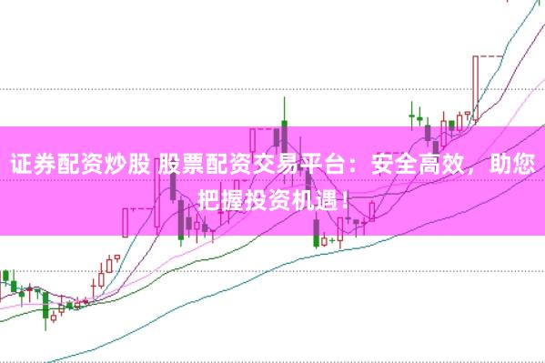 证券配资炒股 股票配资交易平台：安全高效，助您把握投资机遇！