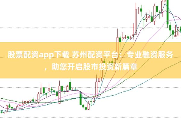 股票配资app下载 苏州配资平台：专业融资服务，助您开启股市投资新篇章