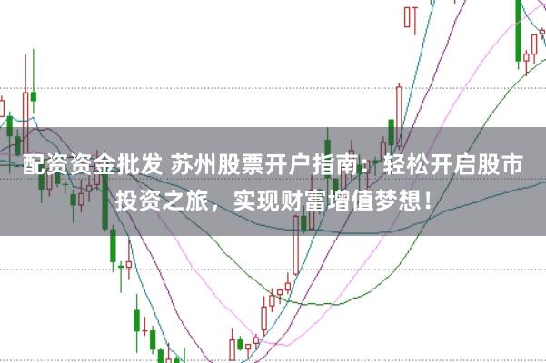 配资资金批发 苏州股票开户指南：轻松开启股市投资之旅，实现财富增值梦想！