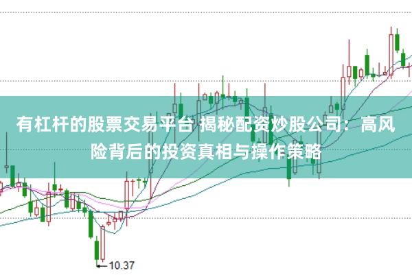 有杠杆的股票交易平台 揭秘配资炒股公司：高风险背后的投资真相与操作策略