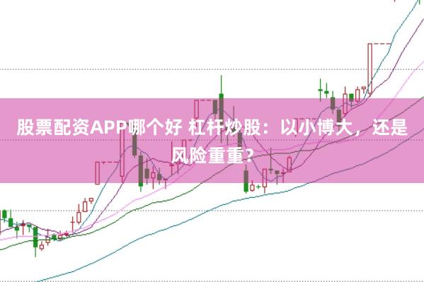 股票配资APP哪个好 杠杆炒股：以小博大，还是风险重重？
