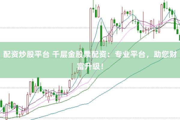 配资炒股平台 千层金股票配资：专业平台，助您财富升级！