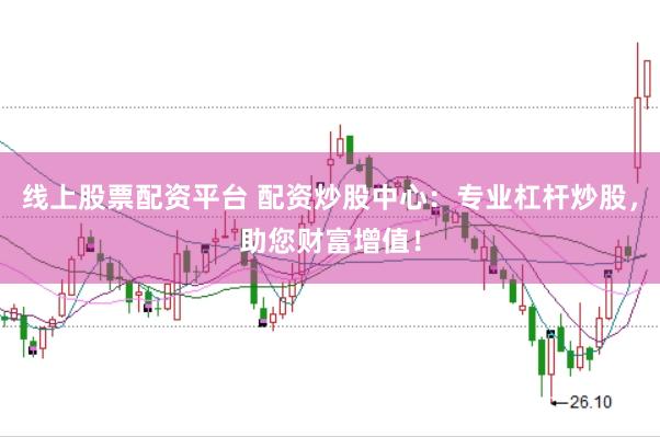 线上股票配资平台 配资炒股中心：专业杠杆炒股，助您财富增值！