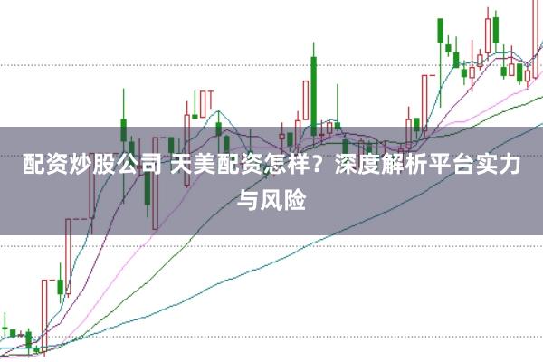 配资炒股公司 天美配资怎样？深度解析平台实力与风险