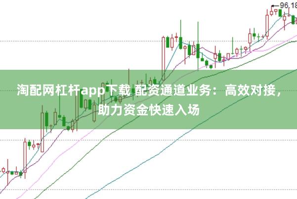 淘配网杠杆app下载 配资通道业务：高效对接，助力资金快速入场