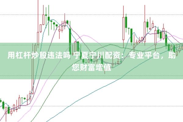 用杠杆炒股违法吗 宁夏宁川配资：专业平台，助您财富增值