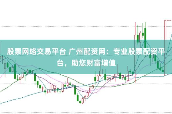 股票网络交易平台 广州配资网：专业股票配资平台，助您财富增值