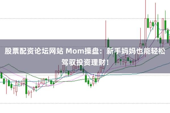 股票配资论坛网站 Mom操盘：新手妈妈也能轻松驾驭投资理财！