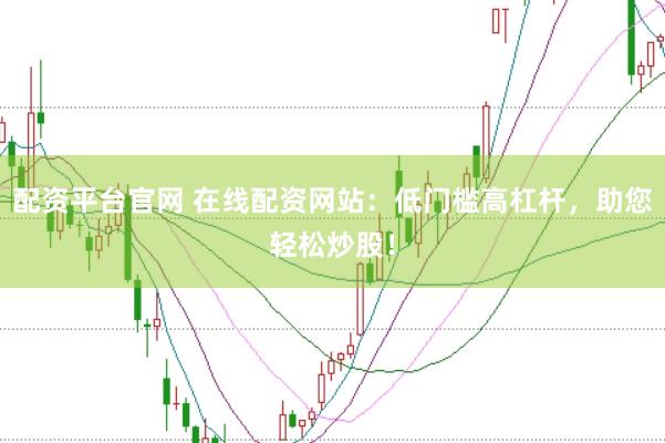 配资平台官网 在线配资网站：低门槛高杠杆，助您轻松炒股！
