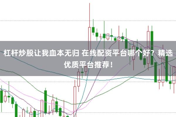 杠杆炒股让我血本无归 在线配资平台哪个好？精选优质平台推荐！