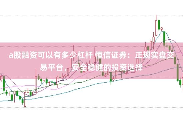 a股融资可以有多少杠杆 恒信证券：正规实盘交易平台，安全稳健的投资选择