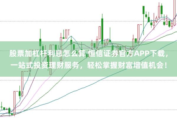 股票加杠杆利息怎么算 恒信证券官方APP下载，一站式投资理财服务，轻松掌握财富增值机会！