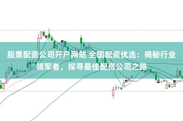 股票配资公司开户网站 全国配资优选：揭秘行业领军者，探寻最佳配资公司之路