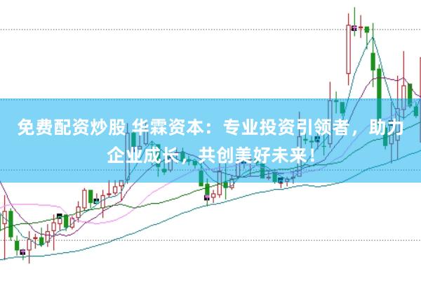 免费配资炒股 华霖资本：专业投资引领者，助力企业成长，共创美好未来！