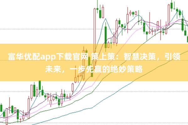 富华优配app下载官网 策上策：智慧决策，引领未来，一步先赢的绝妙策略
