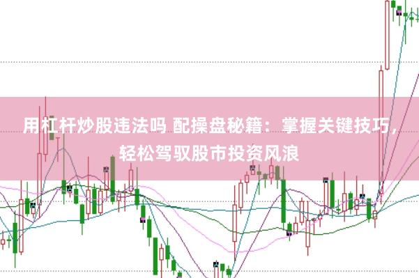 用杠杆炒股违法吗 配操盘秘籍：掌握关键技巧，轻松驾驭股市投资风浪