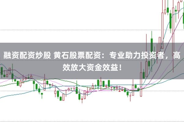 融资配资炒股 黄石股票配资：专业助力投资者，高效放大资金效益！