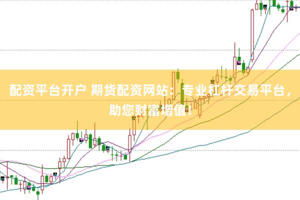 配资平台开户 期货配资网站：专业杠杆交易平台，助您财富增值！
