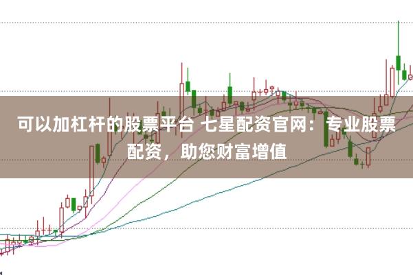 可以加杠杆的股票平台 七星配资官网：专业股票配资，助您财富增值