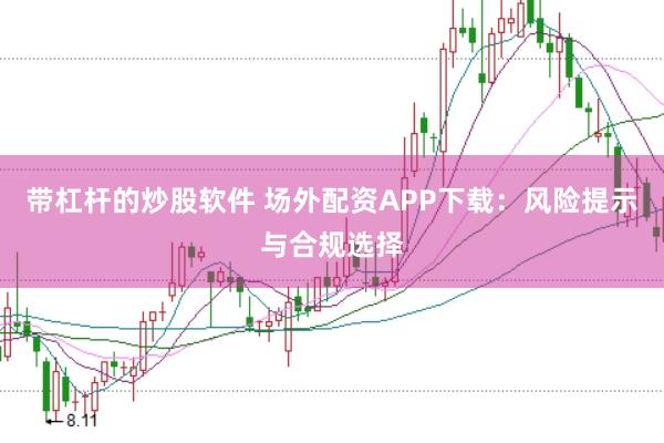 带杠杆的炒股软件 场外配资APP下载：风险提示与合规选择
