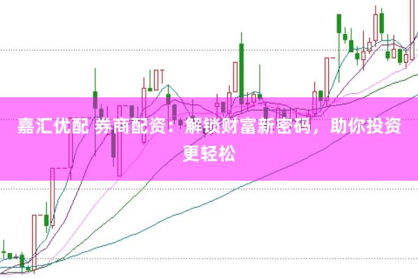 嘉汇优配 券商配资:解锁财富新密码,助你投资更轻松