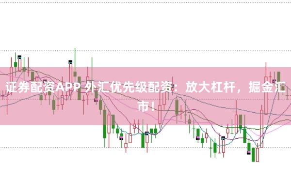 证券配资APP 外汇优先级配资：放大杠杆，掘金汇市！