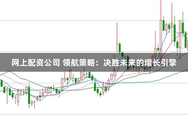 网上配资公司 领航策略:决胜未来的增长引擎