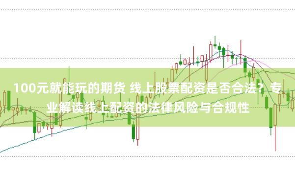 100元就能玩的期货 线上股票配资是否合法？专业解读线上配资的法律风险与合规性