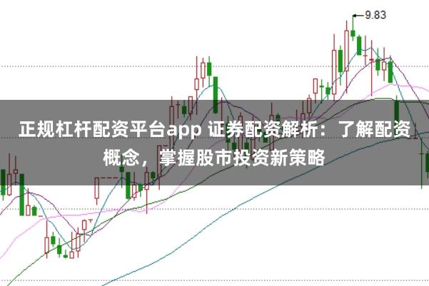 正规杠杆配资平台app 证券配资解析：了解配资概念，掌握股市投资新策略