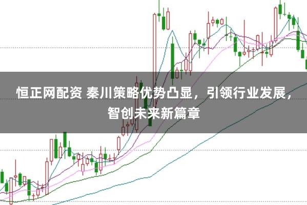 恒正网配资 秦川策略优势凸显,引领行业发展,智创未来新篇章