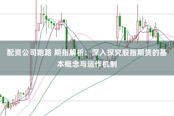 配资公司跑路 期指解析：深入探究股指期货的基本概念与运作机制