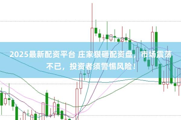 2025最新配资平台 庄家狠砸配资盘，市场震荡不已，投资者须警惕风险！