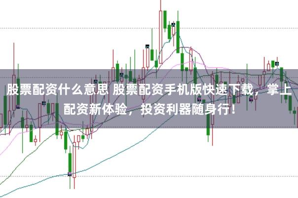 股票配资什么意思 股票配资手机版快速下载，掌上配资新体验，投资利器随身行！