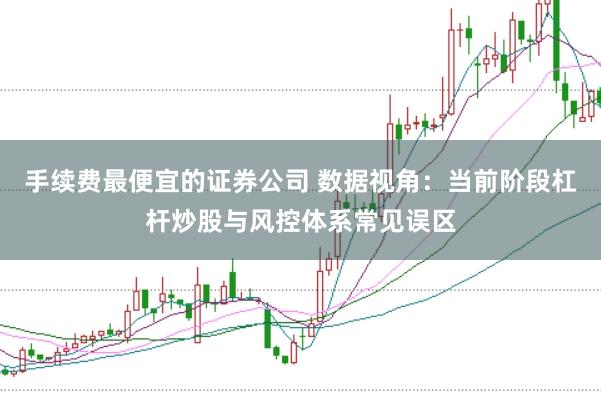 手续费最便宜的证券公司 数据视角:当前阶段杠杆炒股与风控体系常见误区