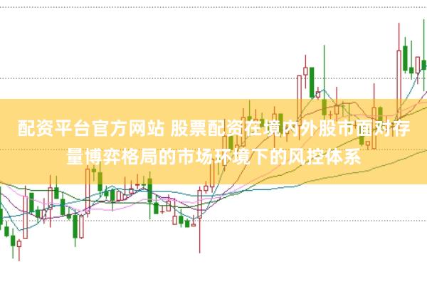 配资平台官方网站 股票配资在境内外股市面对存量博弈格局的市场环境下的风控体系