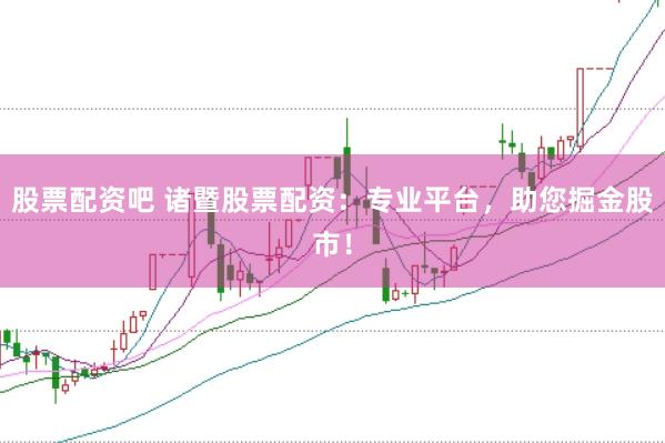 股票配资吧 诸暨股票配资：专业平台，助您掘金股市！