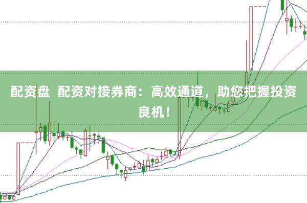 配资盘 配资对接券商:高效通道,助您把握投资良机!