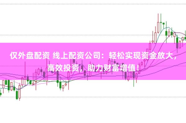 仅外盘配资 线上配资公司：轻松实现资金放大，高效投资，助力财富增值！