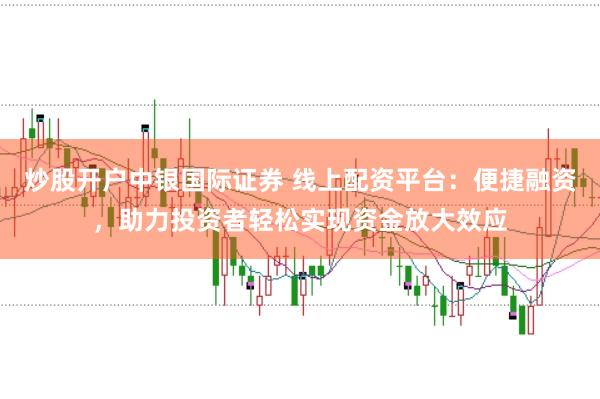 炒股开户中银国际证券 线上配资平台：便捷融资，助力投资者轻松实现资金放大效应