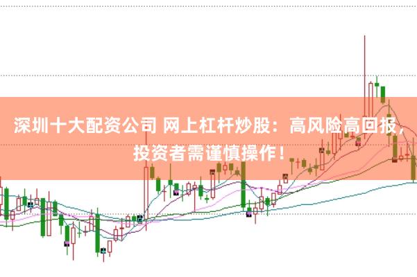 深圳十大配资公司 网上杠杆炒股:高风险高回报,投资者需谨慎操作!