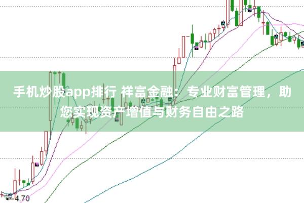 手机炒股app排行 祥富金融：专业财富管理，助您实现资产增值与财务自由之路
