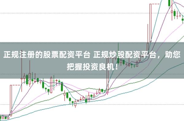 正规注册的股票配资平台 正规炒股配资平台，助您把握投资良机！