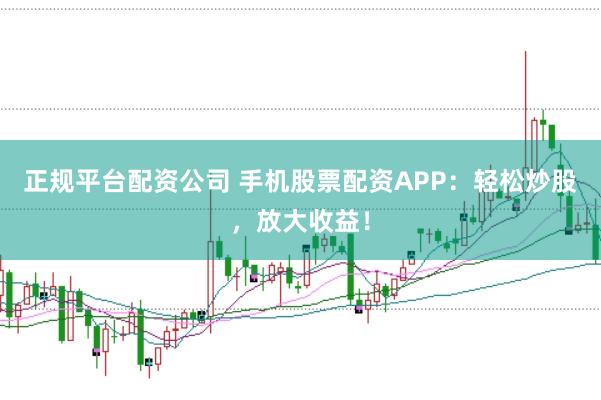 正规平台配资公司 手机股票配资APP：轻松炒股，放大收益！