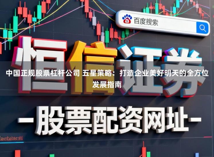 中国正规股票杠杆公司 五星策略：打造企业美好明天的全方位发展指南