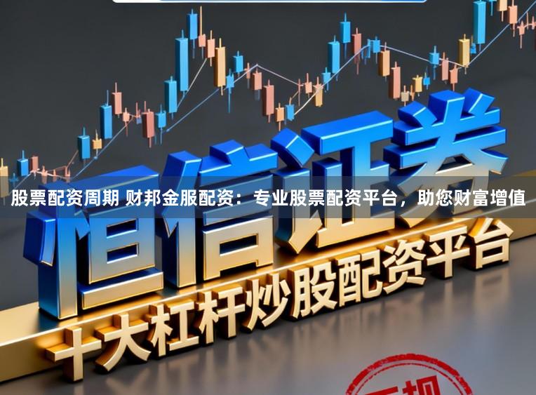 股票配资周期 财邦金服配资：专业股票配资平台，助您财富增值