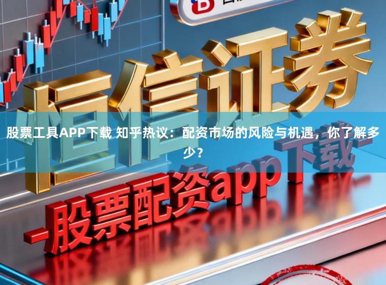 股票工具APP下载 知乎热议：配资市场的风险与机遇，你了解多少？