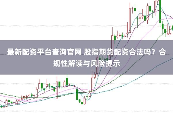 最新配资平台查询官网 股指期货配资合法吗？合规性解读与风险提示