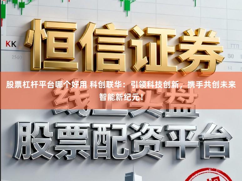 股票杠杆平台哪个好用 科创联华：引领科技创新，携手共创未来智能新纪元！