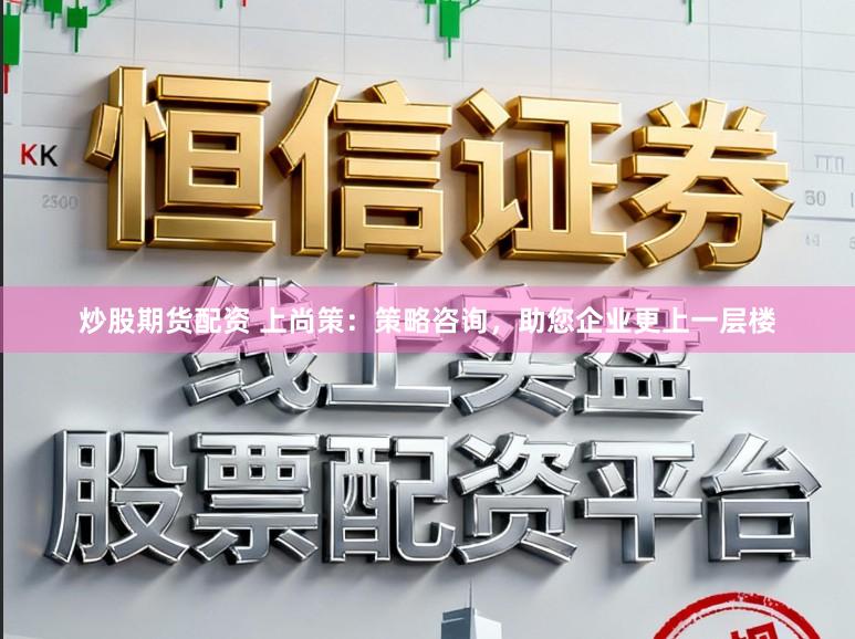 炒股期货配资 上尚策：策略咨询，助您企业更上一层楼