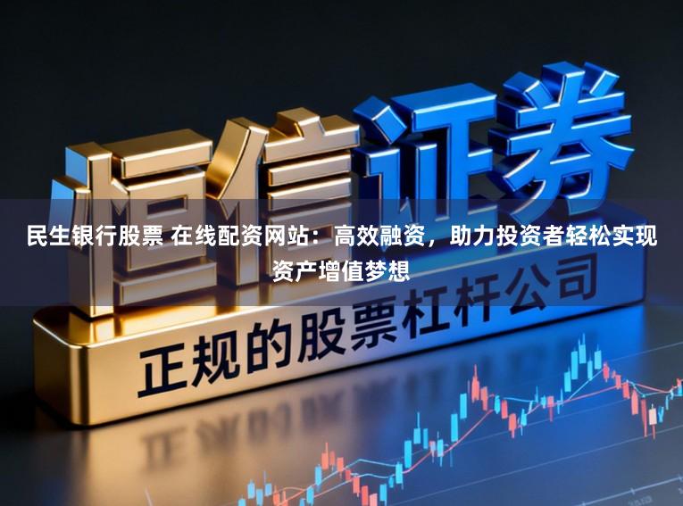 民生银行股票 在线配资网站：高效融资，助力投资者轻松实现资产增值梦想